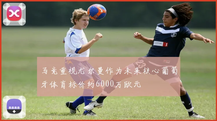 马竞重视尤尔曼作为未来核心葡萄牙体育标价约6000万欧元
