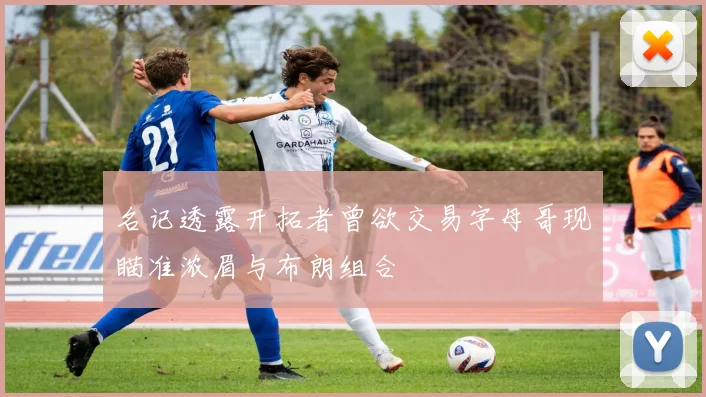 名记透露开拓者曾欲交易字母哥现瞄准浓眉与布朗组合