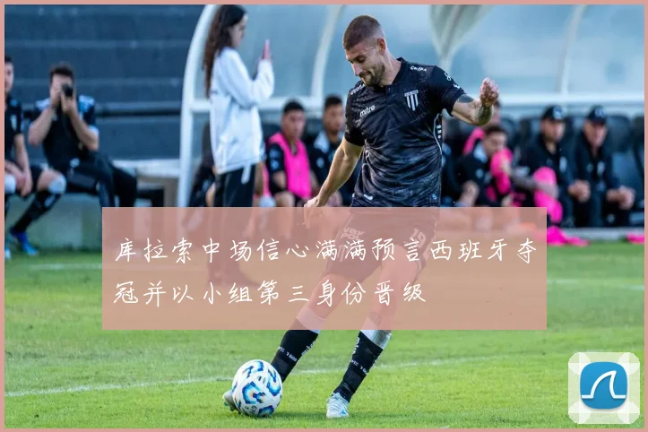 库拉索中场信心满满预言西班牙夺冠并以小组第三身份晋级