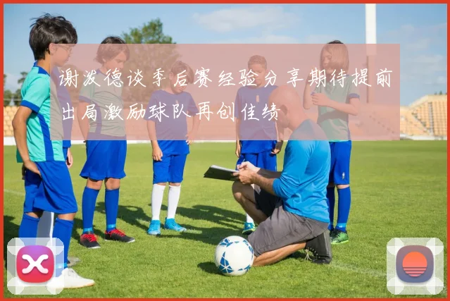 谢泼德谈季后赛经验分享期待提前出局激励球队再创佳绩