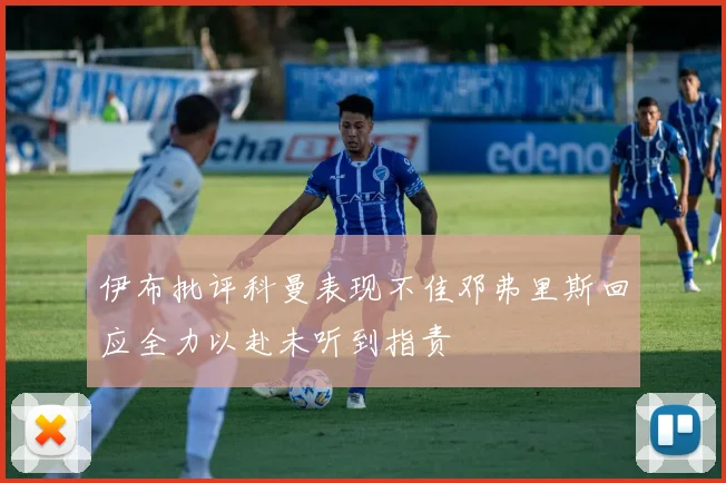 伊布批评科曼表现不佳邓弗里斯回应全力以赴未听到指责