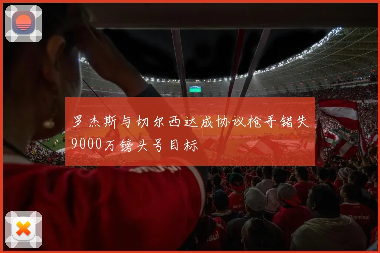罗杰斯与切尔西达成协议枪手错失9000万镑头号目标