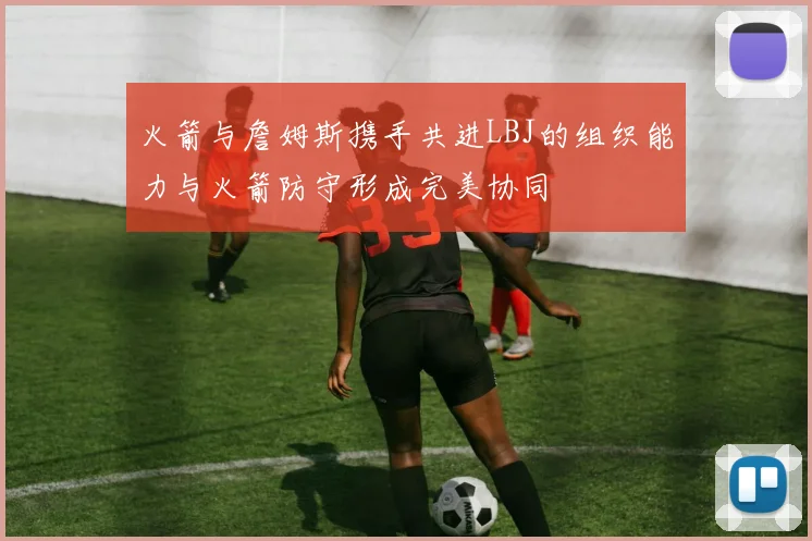 火箭与詹姆斯携手共进LBJ的组织能力与火箭防守形成完美协同
