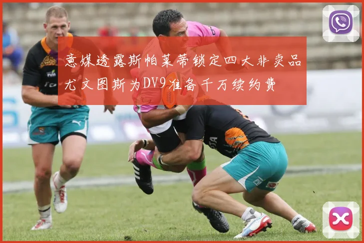 意媒透露斯帕莱蒂锁定四大非卖品尤文图斯为DV9准备千万续约费