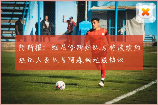 阿斯报：维尼修斯归队后将谈续约经纪人否认与阿森纳达成协议