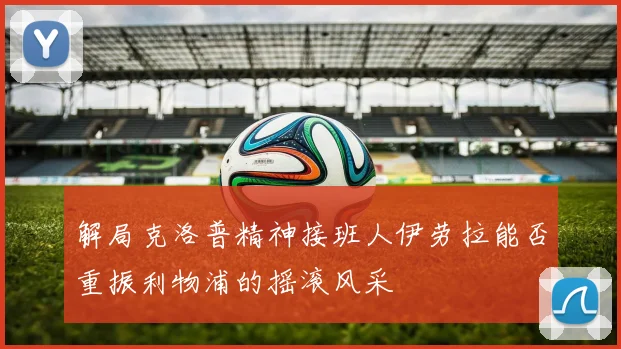 解局克洛普精神接班人伊劳拉能否重振利物浦的摇滚风采