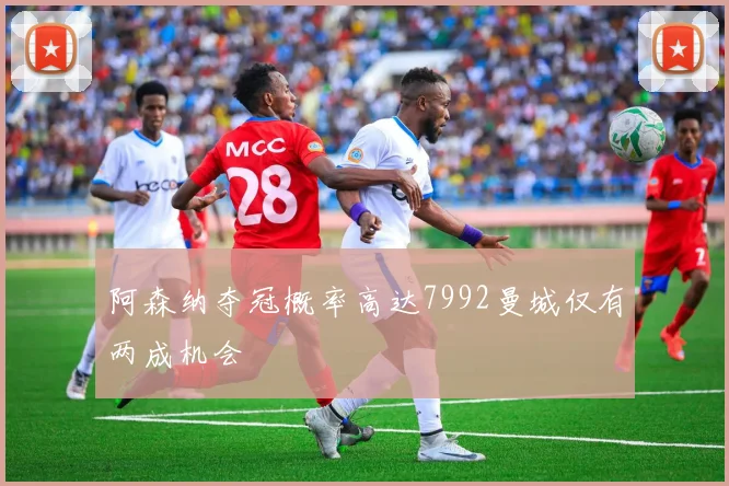 阿森纳夺冠概率高达7992曼城仅有两成机会