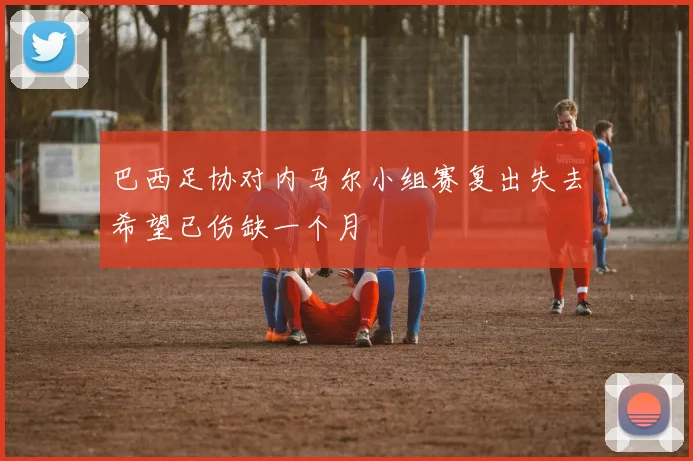 巴西足协对内马尔小组赛复出失去希望已伤缺一个月
