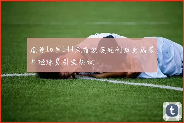 道曼16岁144天首发英超创历史成最年轻球员引发热议