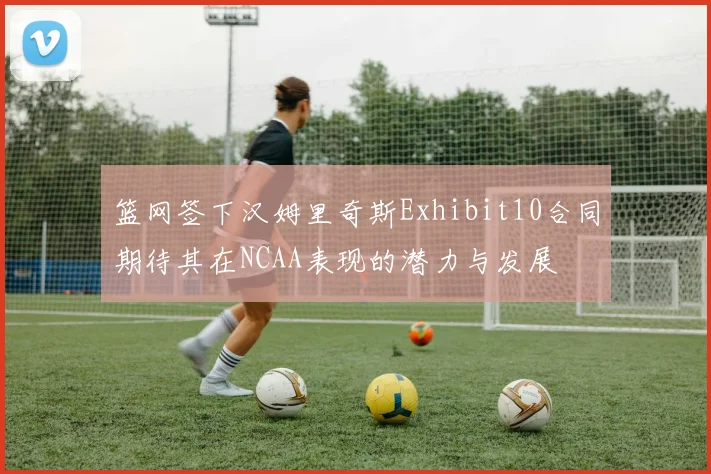 篮网签下汉姆里奇斯Exhibit10合同期待其在NCAA表现的潜力与发展