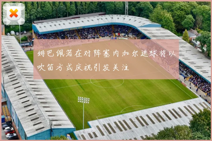 姆巴佩若在对阵塞内加尔进球将以吹笛方式庆祝引发关注