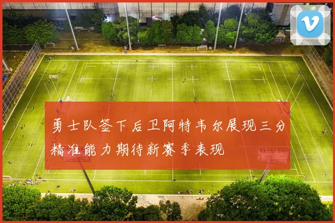 勇士队签下后卫阿特韦尔展现三分精准能力期待新赛季表现
