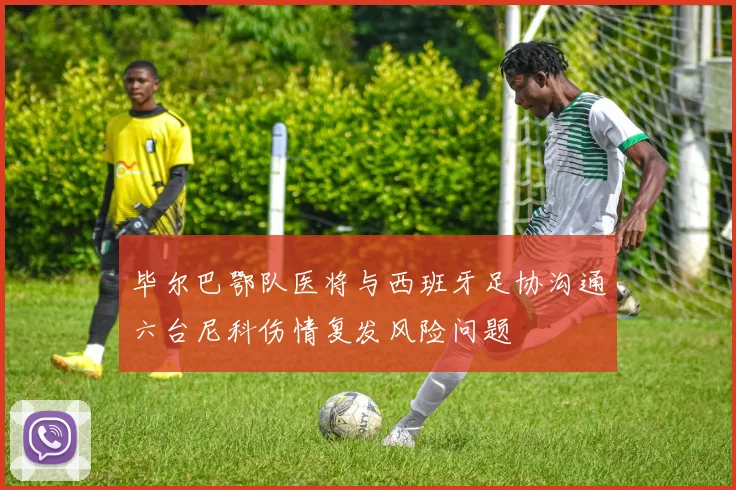 毕尔巴鄂队医将与西班牙足协沟通六台尼科伤情复发风险问题