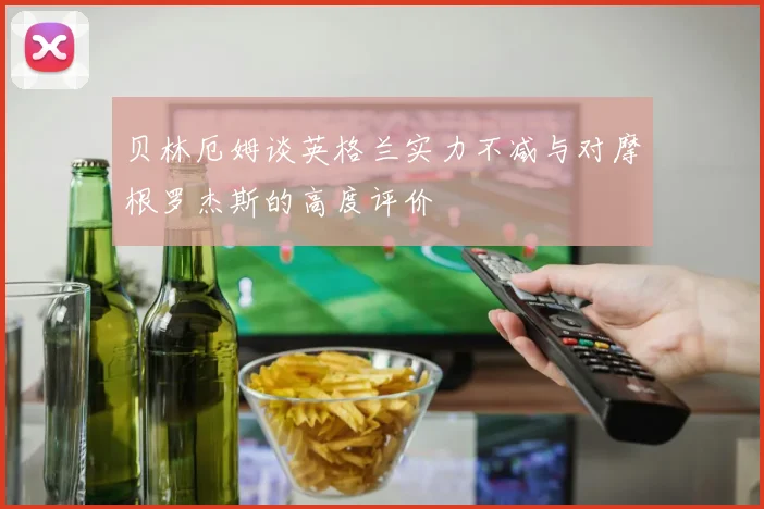 贝林厄姆谈英格兰实力不减与对摩根罗杰斯的高度评价