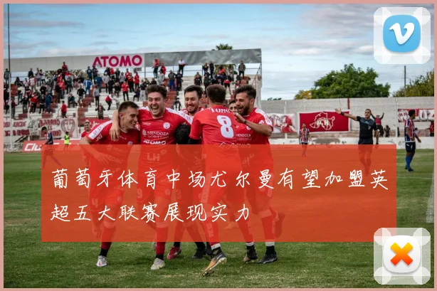 葡萄牙体育中场尤尔曼有望加盟英超五大联赛展现实力