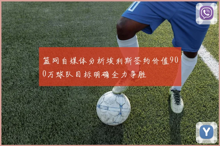篮网自媒体分析埃利斯签约价值900万球队目标明确全力争胜