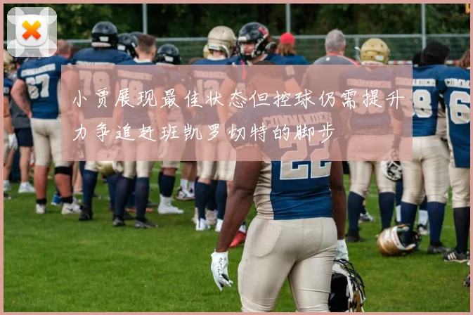 小贾展现最佳状态但控球仍需提升力争追赶班凯罗切特的脚步