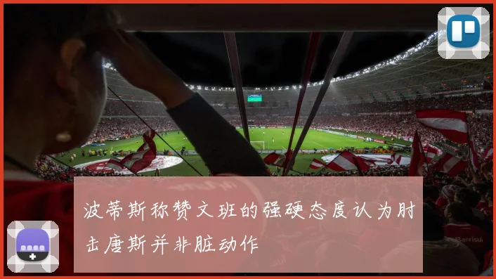 波蒂斯称赞文班的强硬态度认为肘击唐斯并非脏动作