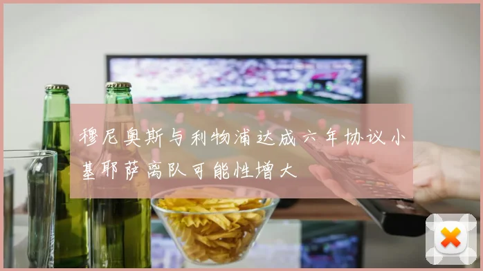 穆尼奥斯与利物浦达成六年协议小基耶萨离队可能性增大