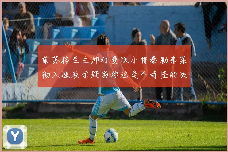 前苏格兰主帅对曼联小将泰勒弗莱彻入选表示疑惑称这是个奇怪的决定